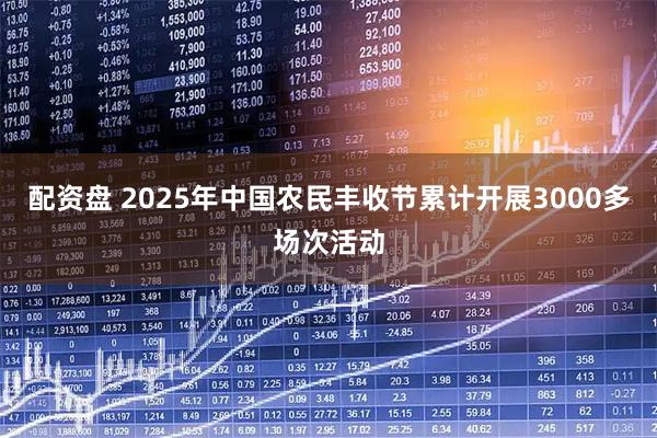 配资盘 2025年中国农民丰收节累计开展3000多场次活动