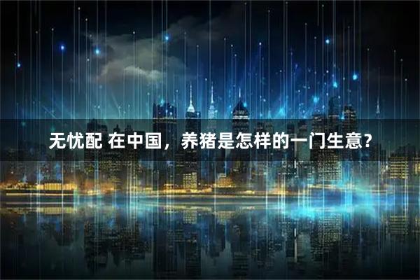 无忧配 在中国，养猪是怎样的一门生意？