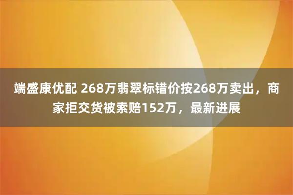 端盛康优配 268万翡翠标错价按268万卖出，商家拒交货被索赔152万，最新进展