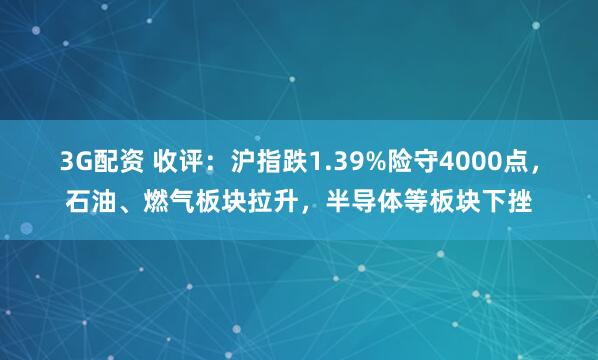 3G配资 收评：沪指跌1.39%险守4000点，石油、燃气板块拉升，半导体等板块下挫