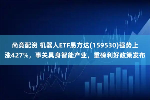 尚竞配资 机器人ETF易方达(159530)强势上涨427%，事关具身智能产业，重磅利好政策发布