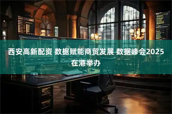 西安高新配资 数据赋能商贸发展 数据峰会2025在港举办