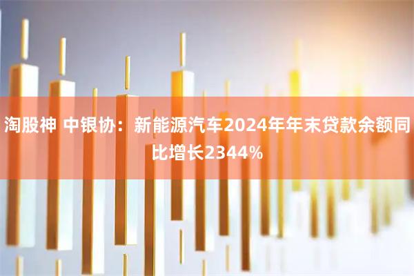 淘股神 中银协：新能源汽车2024年年末贷款余额同比增长2344%