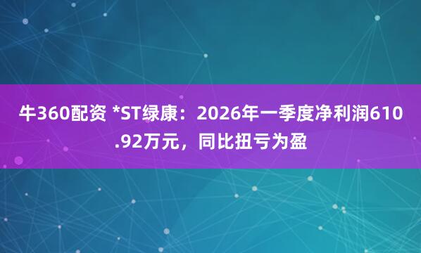 牛360配资 *ST绿康：2026年一季度净利润610.92万元，同比扭亏为盈