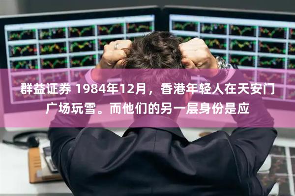群益证券 1984年12月，香港年轻人在天安门广场玩雪。而他们的另一层身份是应