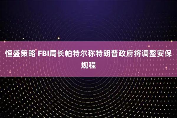 恒盛策略 FBI局长帕特尔称特朗普政府将调整安保规程