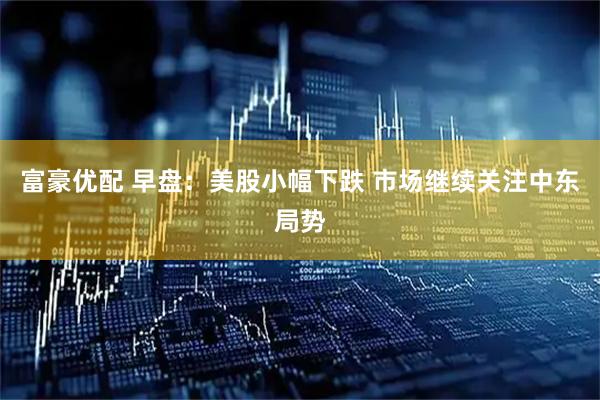 富豪优配 早盘：美股小幅下跌 市场继续关注中东局势