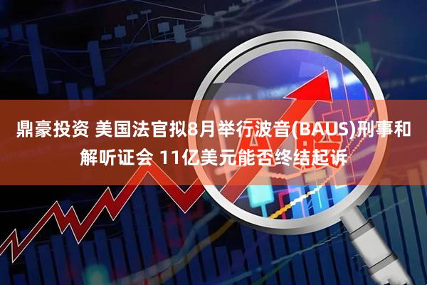 鼎豪投资 美国法官拟8月举行波音(BAUS)刑事和解听证会 11亿美元能否终结起诉