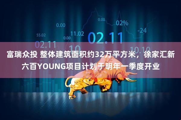 富瑞众投 整体建筑面积约32万平方米，徐家汇新六百YOUNG项目计划于明年一季度开业