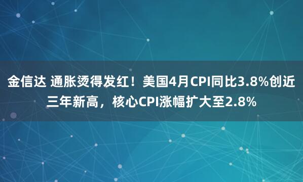 金信达 通胀烫得发红！美国4月CPI同比3.8%创近三年新高，核心CPI涨幅扩大至2.8%