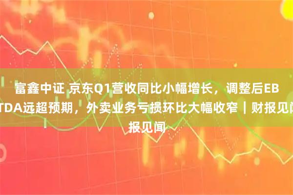 富鑫中证 京东Q1营收同比小幅增长,调整后EBITDA远超预期,外卖业务亏损环比大幅收窄|财报见闻