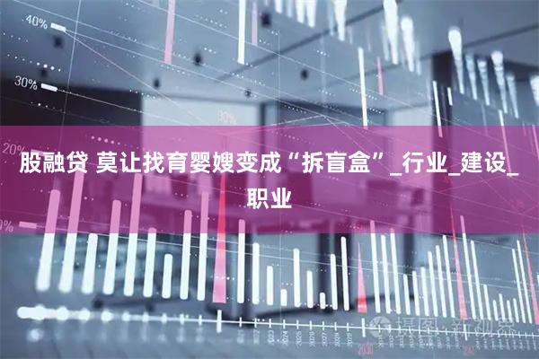 股融贷 莫让找育婴嫂变成“拆盲盒”_行业_建设_职业