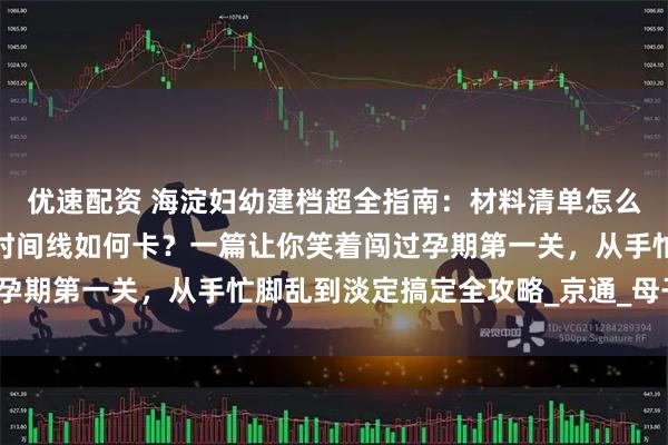 优速配资 海淀妇幼建档超全指南：材料清单怎么凑？隐藏技巧哪里找？时间线如何卡？一篇让你笑着闯过孕期第一关，从手忙脚乱到淡定搞定全攻略_京通_母子_手册