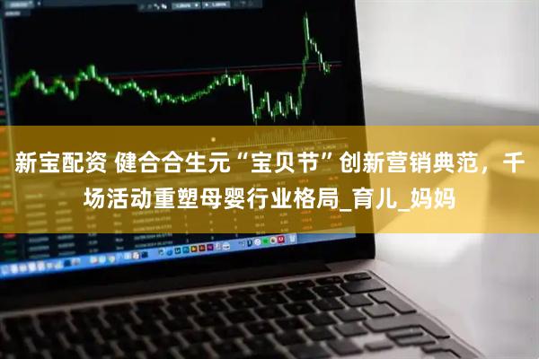 新宝配资 健合合生元“宝贝节”创新营销典范，千场活动重塑母婴行业格局_育儿_妈妈