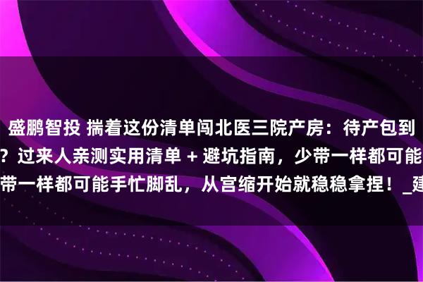 盛鹏智投 揣着这份清单闯北医三院产房：待产包到底该塞哪些 “硬通货”？过来人亲测实用清单 + 避坑指南，少带一样都可能手忙脚乱，从宫缩开始就稳稳拿捏！_建议_住院_用品