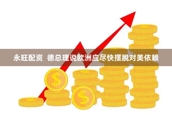 永旺配资  德总理说欧洲应尽快摆脱对美依赖