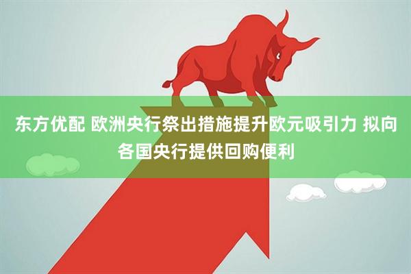 东方优配 欧洲央行祭出措施提升欧元吸引力 拟向各国央行提供回购便利