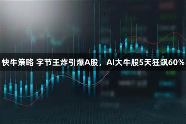 快牛策略 字节王炸引爆A股，AI大牛股5天狂飙60%