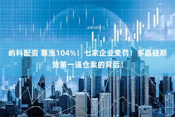 屿科配资 暴涨104%！七家企业受罚！多晶硅期货第一逼仓案的背后！