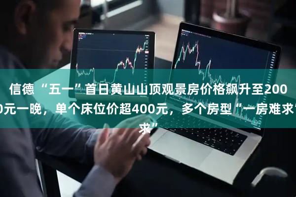 信德 “五一”首日黄山山顶观景房价格飙升至2000元一晚，单个床位价超400元，多个房型“一房难求”