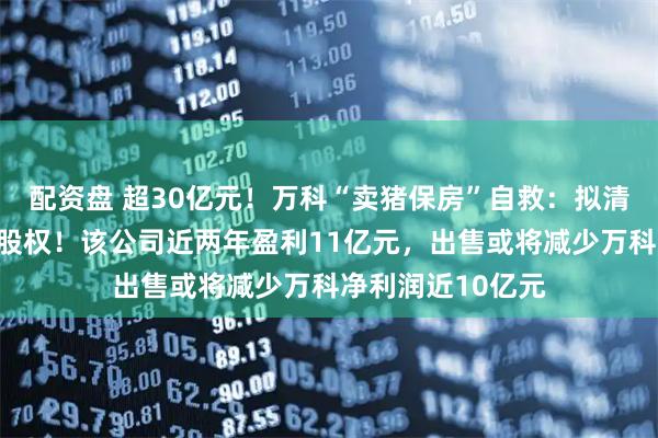配资盘 超30亿元！万科“卖猪保房”自救：拟清仓旗下养猪企业股权！该公司近两年盈利11亿元，出售或将减少万科净利润近10亿元