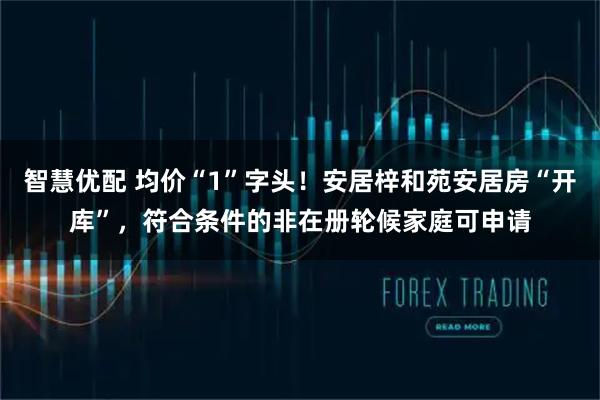 智慧优配 均价“1”字头！安居梓和苑安居房“开库”，符合条件的非在册轮候家庭可申请