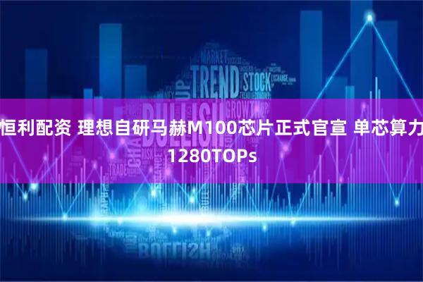 恒利配资 理想自研马赫M100芯片正式官宣 单芯算力1280TOPs
