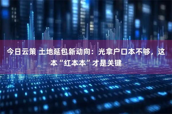 今日云策 土地延包新动向：光拿户口本不够，这本“红本本”才是关键