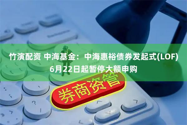 竹演配资 中海基金：中海惠裕债券发起式(LOF)6月22日起暂停大额申购