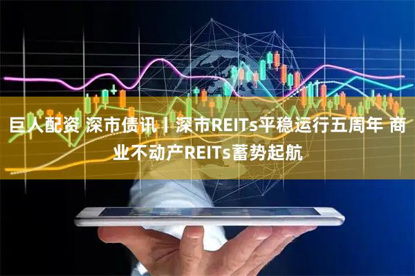 巨人配资 深市债讯丨深市REITs平稳运行五周年 商业不动产REITs蓄势起航