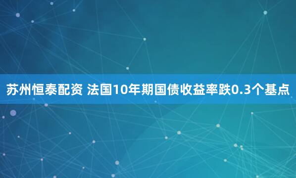 苏州恒泰配资 法国10年期国债收益率跌0.3个基点