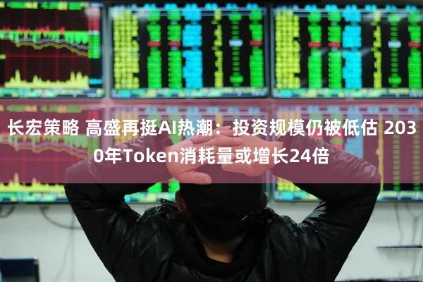 长宏策略 高盛再挺AI热潮：投资规模仍被低估 2030年Token消耗量或增长24倍