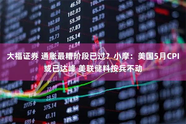 大福证券 通胀最糟阶段已过？小摩：美国5月CPI或已达峰 美联储料按兵不动