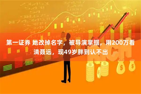 第一证券 她改掉名字，被导演掌掴，用200万看清聂远，现49岁胖到认不出