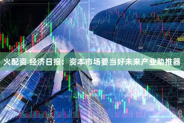 火配资 经济日报:资本市场要当好未来产业助推器