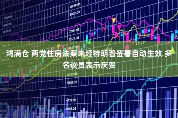 鸿满仓 两党住房法案未经特朗普签署自动生效 多名议员表示庆贺