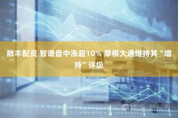 融丰配资 智谱盘中涨超10% 摩根大通维持其“增持”评级
