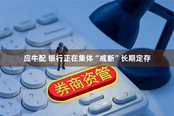 应牛配 银行正在集体“戒断”长期定存
