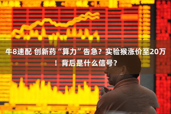 牛8速配 创新药“算力”告急？实验猴涨价至20万！背后是什么信号？