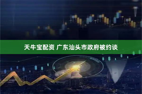 天牛宝配资 广东汕头市政府被约谈