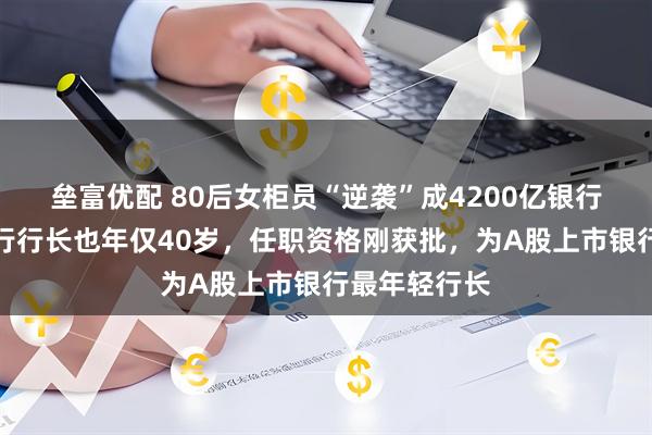 垒富优配 80后女柜员“逆袭”成4200亿银行副行长；该行行长也年仅40岁，任职资格刚获批，为A股上市银行最年轻行长