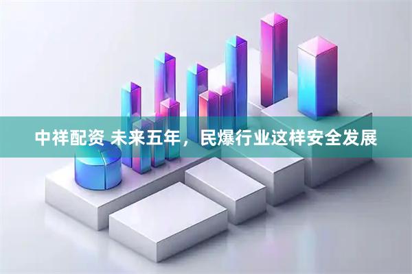 中祥配资 未来五年，民爆行业这样安全发展