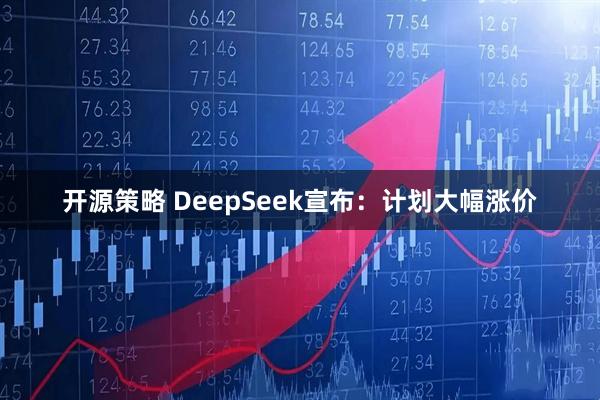 开源策略 DeepSeek宣布：计划大幅涨价