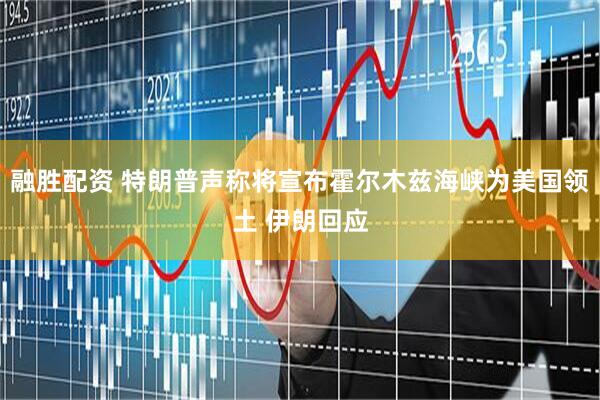 融胜配资 特朗普声称将宣布霍尔木兹海峡为美国领土 伊朗回应