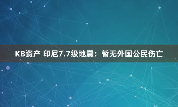 KB资产 印尼7.7级地震：暂无外国公民伤亡