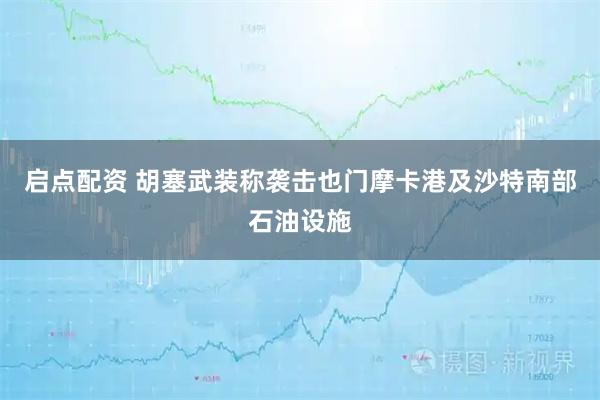 启点配资 胡塞武装称袭击也门摩卡港及沙特南部石油设施