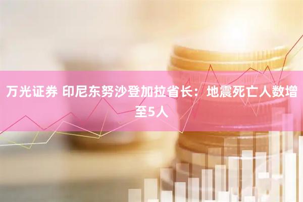 万光证券 印尼东努沙登加拉省长：地震死亡人数增至5人