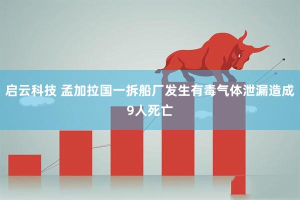 启云科技 孟加拉国一拆船厂发生有毒气体泄漏造成9人死亡