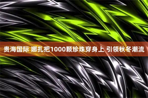 贵海国际 娜扎把1000颗珍珠穿身上 引领秋冬潮流