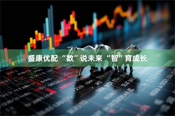 盛康优配 “数”说未来 “智”育成长